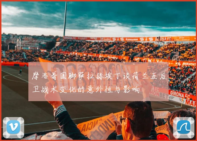 摩洛哥国脚萨拉赫埃丁谈荷兰五后卫战术变化的意外性与影响
