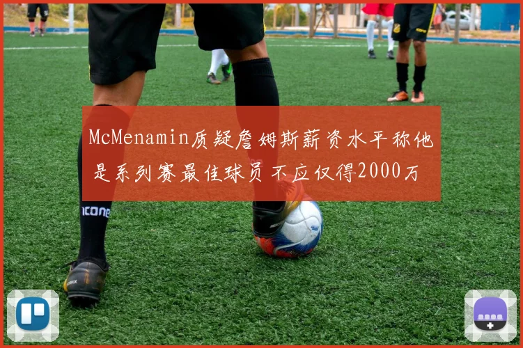 McMenamin质疑詹姆斯薪资水平称他是系列赛最佳球员不应仅得2000万
