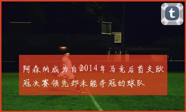 阿森纳成为自2014年马竞后首支欧冠决赛领先却未能夺冠的球队