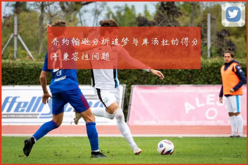 乔约翰逊分析追梦与库汤杜的得分手兼容性问题