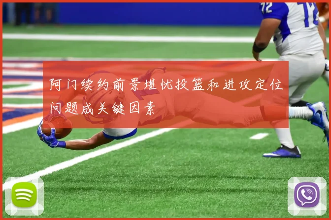 阿门续约前景堪忧投篮和进攻定位问题成关键因素