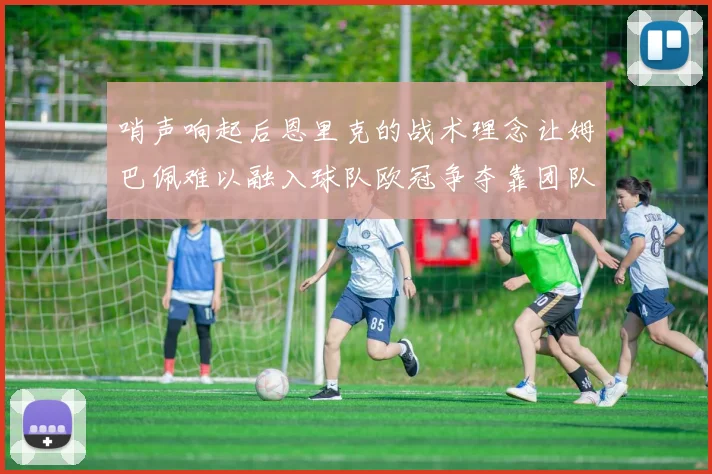 哨声响起后恩里克的战术理念让姆巴佩难以融入球队欧冠争夺靠团队配合与跑动