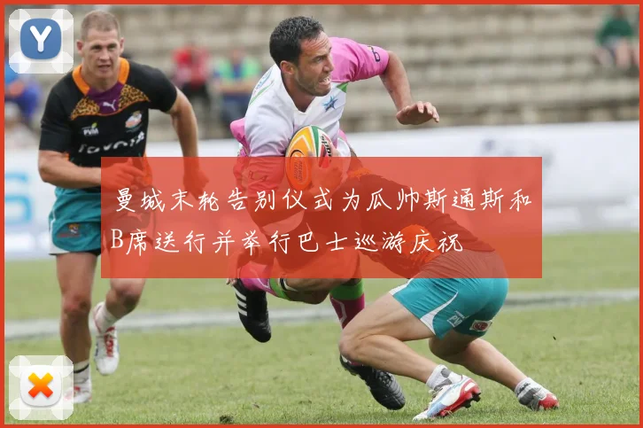 曼城末轮告别仪式为瓜帅斯通斯和B席送行并举行巴士巡游庆祝