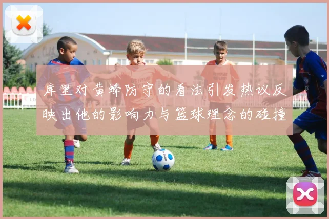 库里对黄蜂防守的看法引发热议反映出他的影响力与篮球理念的碰撞
