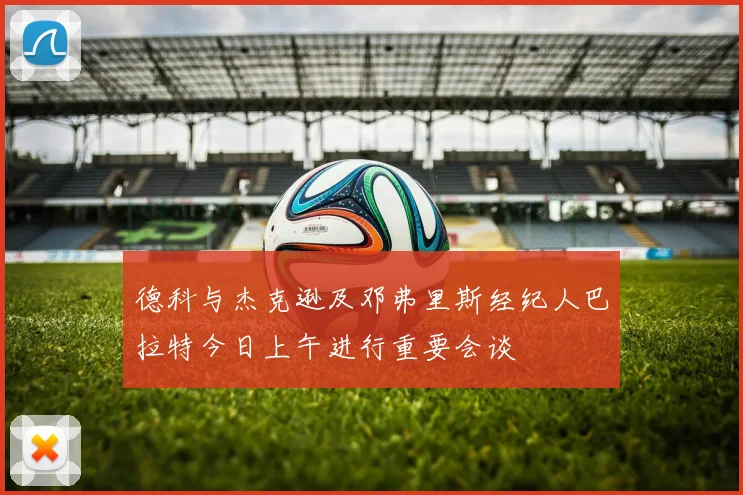 德科与杰克逊及邓弗里斯经纪人巴拉特今日上午进行重要会谈