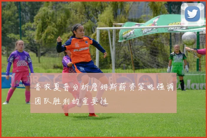 香农夏普分析詹姆斯薪资策略强调团队胜利的重要性