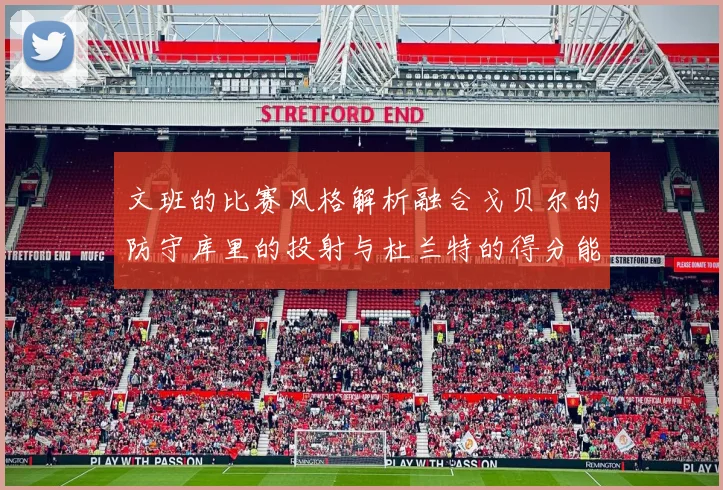 文班的比赛风格解析融合戈贝尔的防守库里的投射与杜兰特的得分能力