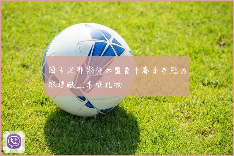因卡皮耶期待加盟首个赛季夺冠为球迷献上幸福礼物