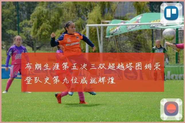布朗生涯第五次三双超越塔图姆荣登队史第九位成就辉煌