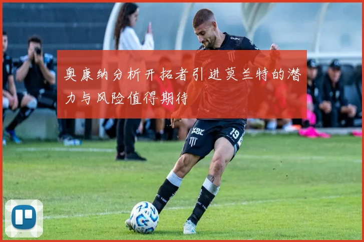 奥康纳分析开拓者引进莫兰特的潜力与风险值得期待