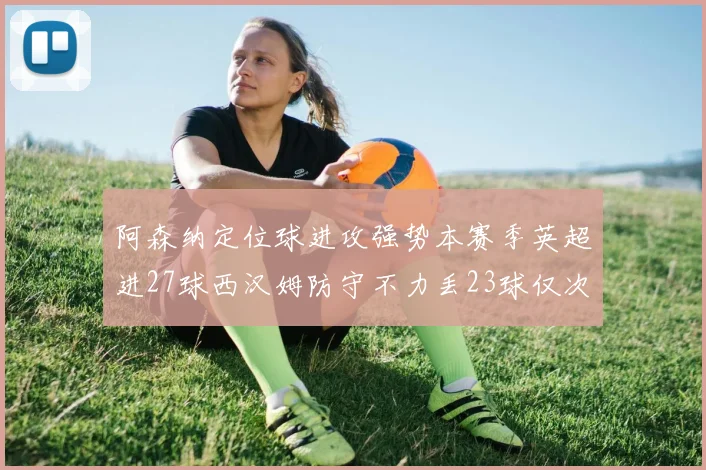 阿森纳定位球进攻强势本赛季英超进27球西汉姆防守不力丢23球仅次于伯恩茅斯