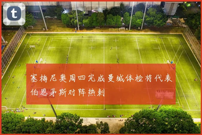 塞梅尼奥周四完成曼城体检将代表伯恩茅斯对阵热刺