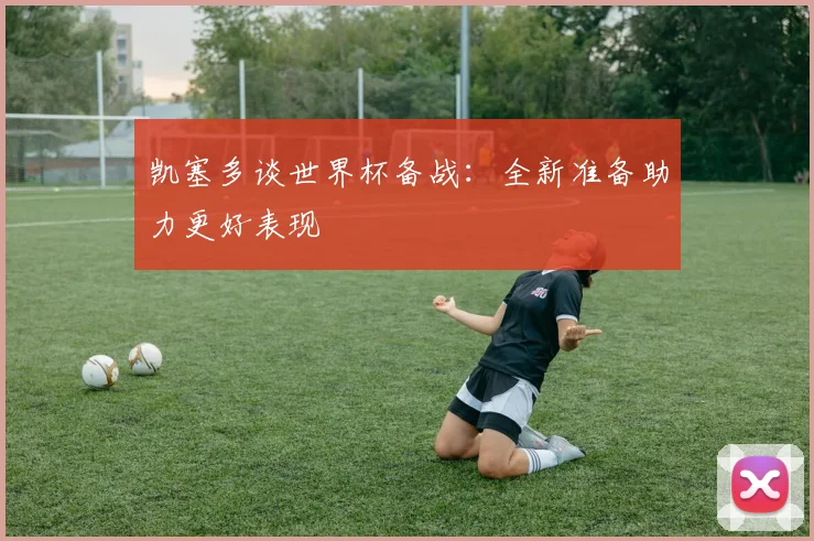 凯塞多谈世界杯备战：全新准备助力更好表现
