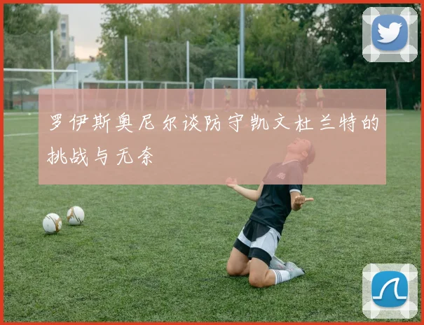 罗伊斯奥尼尔谈防守凯文杜兰特的挑战与无奈
