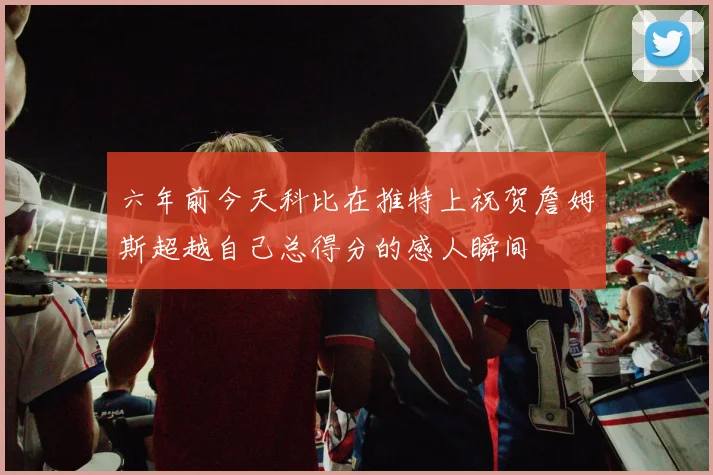 六年前今天科比在推特上祝贺詹姆斯超越自己总得分的感人瞬间