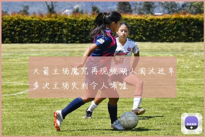 火箭主场魔咒再现被湖人淘汰近年多次主场失利令人唏嘘