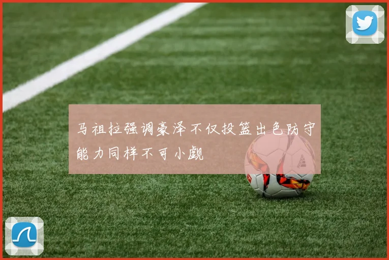 马祖拉强调豪泽不仅投篮出色防守能力同样不可小觑