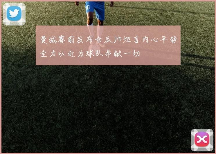 曼城赛前发布会瓜帅坦言内心平静全力以赴为球队奉献一切