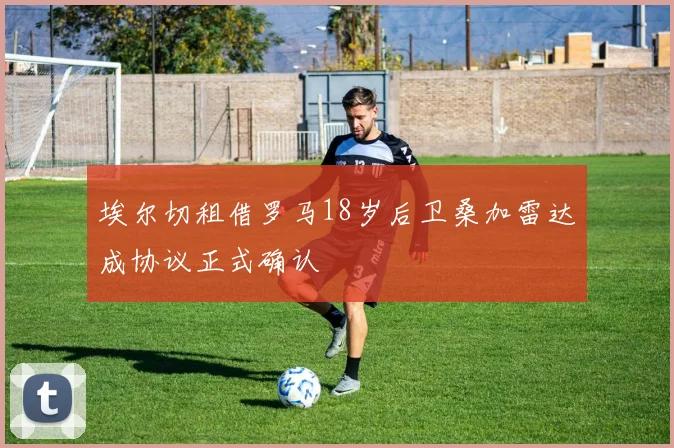 埃尔切租借罗马18岁后卫桑加雷达成协议正式确认