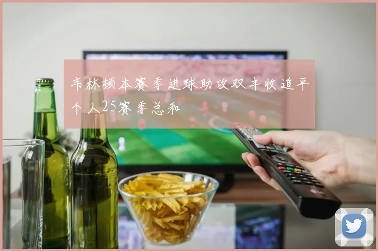 韦林顿本赛季进球助攻双丰收追平个人25赛季总和