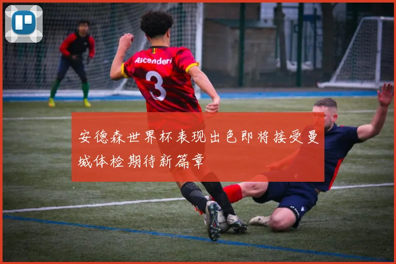 安德森世界杯表现出色即将接受曼城体检期待新篇章