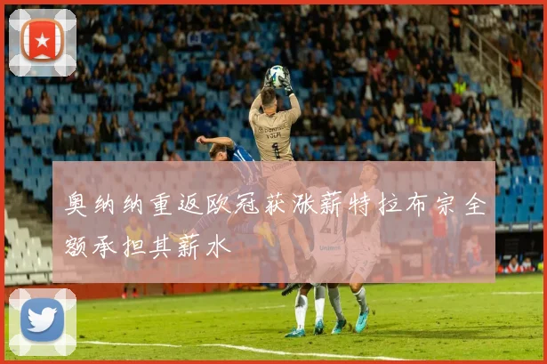 奥纳纳重返欧冠获涨薪特拉布宗全额承担其薪水