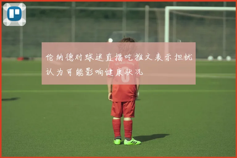 伦纳德对球迷直播吃推文表示担忧认为可能影响健康状况